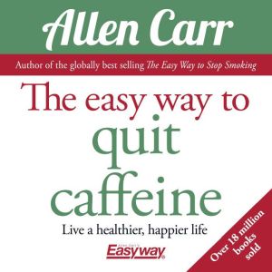 The Easy Way to Quit Caffeine: Live a healthier, happier life, Allen Carr