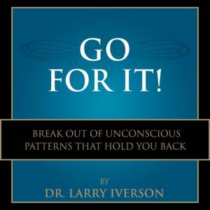 Go For It!: Break Out of Unconscious Patterns That Hold You Back, Dr. Larry Iverson