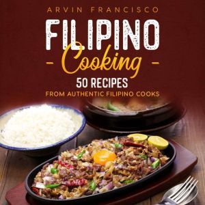 FILIPINO COOKING: 50 Recipes from Authentic Filipino Cooks, Arvin Francisco