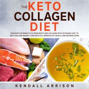 The Keto Collagen Diet: Discover the Benefits of Bone Broth and Collagen with Ketogenic Diet to Help You Lose Weight, Cure Keto Flu, Improve Gut Health, and Reverse Aging, Kendall Arrison