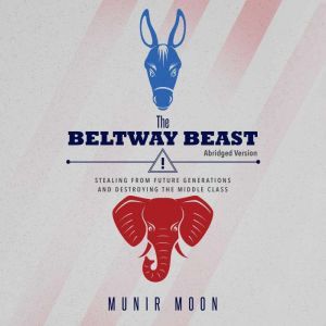 The Beltway Beast: Stealing from Future Generations and Destroying the Middle Class, Munir Moon