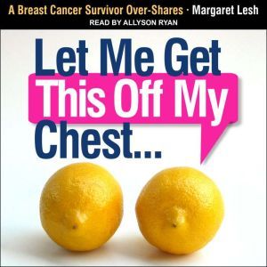 Let Me Get This Off My Chest: A Breast Cancer Survivor Over-Shares, Margaret Lesh