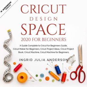 Cricut Design Space 2020 For Beginners: A Guide Complete to Cricut for Beginners Guide, Cricut Maker for Beginners, Cricut Project Ideas, Cricut Project Book, Cricut Machine for Beginners., Ingrid Julia Anderson