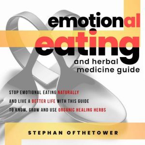 EMOTIONAL EATING and HERBAL MEDICINE GUIDE: Stop Emotional Eating Naturally And Live A Better Life with this Guide To Know, Grow And Use Organic Healing Herbs, Stephan Ofthetower