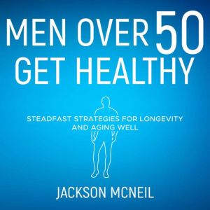 Men Over 50 Get Healthy: Steadfast Strategies for Longevity and Aging Well, Jackson McNeil