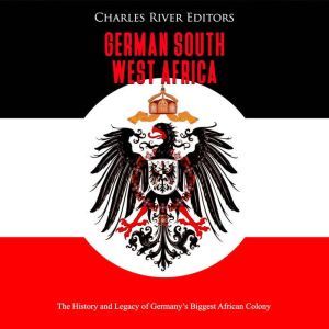 German South West Africa: The History and Legacy of Germany's Biggest African Colony, Charles River Editors