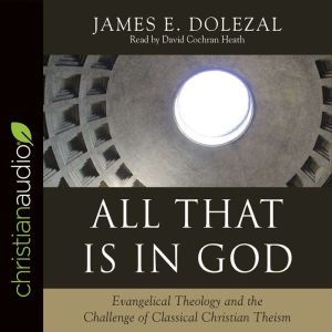 All That Is in God: Evangelical Theology and the Challenge of Classical Christian Theism, James E. Dolezal