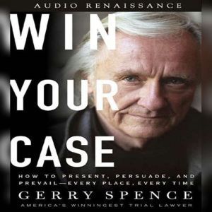 Win Your Case: How to Present, Persuade, and Prevail--Every Place, Every Time, Gerry Spence