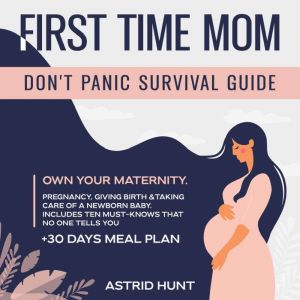 First Time Mom Don't Panic Survival Guide: Own Your Maternity Pregnancy, Giving Birth &Taking Care of a Newborn Baby. Includes Ten Must-Knows That No One Tells You + 30-day Meal Plan, ASTRID HUNT