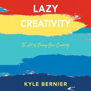 Lazy Creativity: The Art of Owning Your Creativity, Kyle Bernier