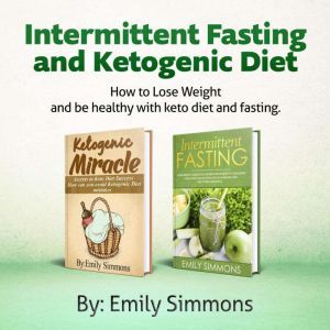 Ketogenic Diet and Intermittent Fasting-2 Manuscripts: An Entire Beginners Guide to the Keto Fasting Lifestyle - Explore the Boundaries of This Combo Weight-Loss Method, Emily Simmons