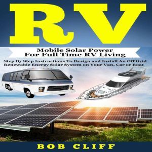 RV: Mobile Solar Power for Full Time RV Living: Step by Step Instructions to Design and Install an Off Grid Renewable Energy Solar System on Your Van, Car or Boat, Bob Cliff