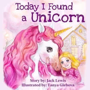 Today I Found a Unicorn: A magical childrens story about friendship and the power of imagination, Jack Lewis