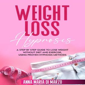 Weight Loss Hypnosis: A Step By Step Guide to Lose Weight Without Diet and Exercise, Using Proven Hypnosis Methods, Anna Maria Di Marzo