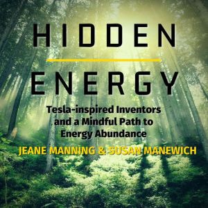 Hidden Energy: Tesla-inspired Inventors and a Mindful Path to Energy Abundance, Jeane Manning and Susan Manewich