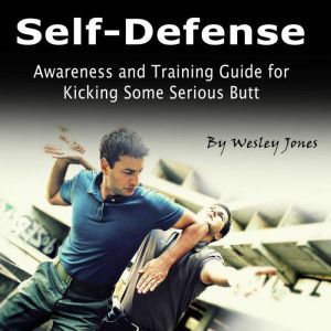 Self-Defense: Awareness and Training Guide for Kicking Some Serious Butt, Wesley Jones