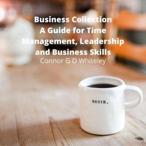 Business Collection: A Guide for Time Management, Leadership and Business Skills, Connor G D Whiteley