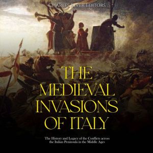 The Medieval Invasions of Italy: The History and Legacy of the Conflicts across the Italian Peninsula in the Middle Ages, Charles River Editors