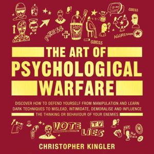 The Art of Psychological Warfare: Discover How to Defend Yourself from Mental Manipulation and Learn Dark Techniques to Mislead, Intimidate, Demoralise and Influence the Thinking or Behaviour of Your Enemies, Christopher Kingler