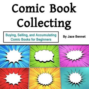 Comic Book Collecting: Buying, Selling, and Accumulating Comic Books for Beginners, Jace Bennet