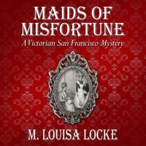 Maids of Misfortune: A Victorian San Francisco Mystery, M. Louisa Locke