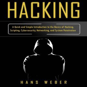 Hacking: A Quick and Simple Introduction to the Basics of Hacking, Scripting, Cybersecurity, Networking, and System Penetration, Hans Weber