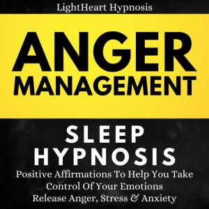 Anger Management Sleep Hypnosis: Positive Affirmations To Help You Take Control Of Your Emotions. Release Anger,Stress And Anxiety, LightHeart Hypnosis