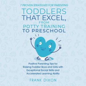 7 Proven Strategies for Parenting Toddlers that Excel, from Potty Training to Preschool: Positive Parenting Tips for Raising Toddlers with Exceptional Social Skills and Accelerated Learning Ability, Frank Dixon