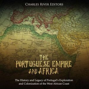 Portuguese Empire and Africa, The: The History and Legacy of Portugals Exploration and Colonization of the West African Coast, Charles River Editors