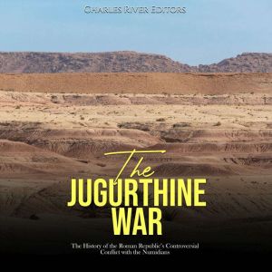 The Jugurthine War: The History of the Roman Republic's Controversial Conflict with the Numidians, Charles River Editors
