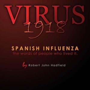 Virus 1918: Spanish Influenza - the words of people who lived it., Robert John Hadfield