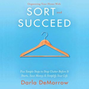 Organizing Your Home with SORT and SUCCEED: Five simple steps to stop clutter before it starts, save money and simplify, Darla DeMorrow
