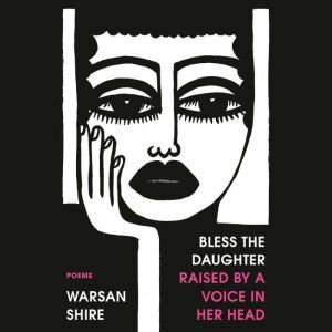 Bless the Daughter Raised by a Voice in Her Head: Poems, Warsan Shire