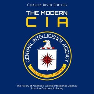 Modern CIA, The: The History of Americas Central Intelligence Agency from the Cold War to Today, Charles River Editors