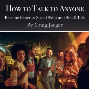 How to Talk to Anyone: Become Better at Social Skills and Small Talk, Craig Jaeger