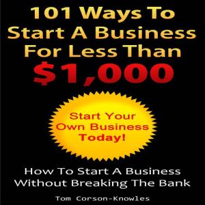 101 Ways To Start A Business For Less Than $1,000: How To Start A Business Without Breaking The Bank (Business Plans, Stories and Strategies From Startup Entrepreneurs), Tom Corson-Knowles