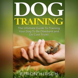 Dog Training: The Ultimate Guide To Training Your Dog To Be Obedient and Do Cool Tricks, Efron Hirsch