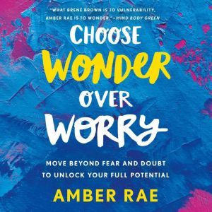Choose Wonder Over Worry: Move Beyond Fear and Doubt to Unlock Your Full Potential, Amber Rae