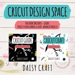 Cricut Design Space: This Book Includes- Guide: Projects for Beginners & Craft: Advanced Projects, Daisy Craft
