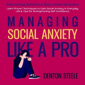 Managing Social Anxiety Like a Pro: Stop Feeling Awkward & Shy in Social Situations: Learn Proven Techniques to Calm Social Anxiety in Everyday Life & Tips for Strengthening Self Confidence, DENTON STEELE