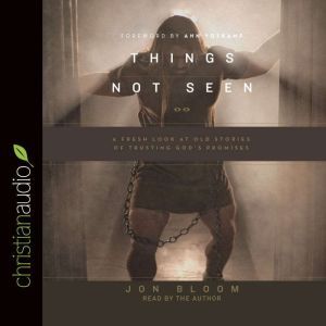 Things Not Seen: A Fresh Look at Old Stories of Trusting God's Promises, Jon Bloom