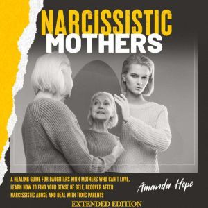 NARCISSISTIC MOTHERS: A Healing Guide for Daughters with Mothers Who Cant Love. Learn How to Find Your Sense of Self, Recover After Narcissistic Abuse and Deal with Toxic Parents - EXTENDED EDITION, AMANDA HOPE