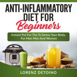 Anti-inflammatory Diet for Beginners: Instant Pot to Detox your Body, for Men and Women, Lorenz Detoino