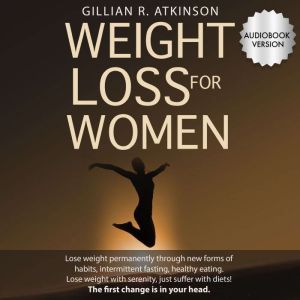 Weight Loss for Women: Lose Weight Permanently through New Forms of Habits, Intermittent Fasting, Healthy Eating. Lose Weight with Serenity, Just Suffer with Diets! The First Change Is in Your Head, Gillian R. Atkinson