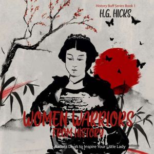 Women Warriors From History: Badass Divas To Inspire Your Little Lady, H.G. Hicks