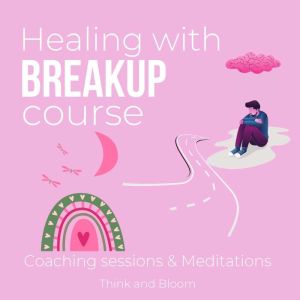 Healing with breakup course - Coaching sessions & Meditations: heartbreaks separation divorce recovery, from loss to gratitude, anger guilt shame sadness, get over the past, start anew, restore self, Think and Bloom