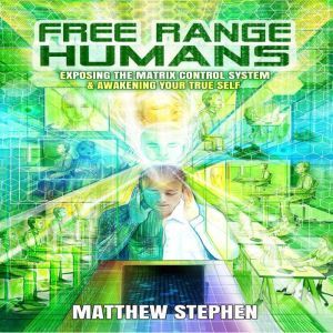 Free Range Humans: Exposing the Matrix Control System & Awakening Your True Self, Matthew Stephen