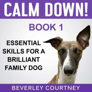 Calm Down! Essential Skills for a Brilliant Family Dog, Book 1: Step-by-Step to a Calm, Relaxed, and Brilliant Family Dog, Beverley Courtney