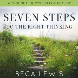 Seven Steps To Right Thinking: A Thoughtful System Of Healing, Beca Lewis