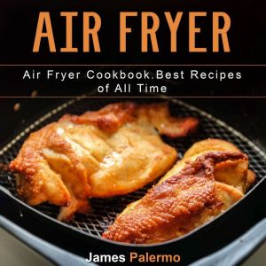 Air Fryer: Air Fryer Cookbook. Best Recipes of All Time, James Palermo